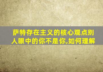 萨特存在主义的核心观点别人眼中的你不是你,如何理解