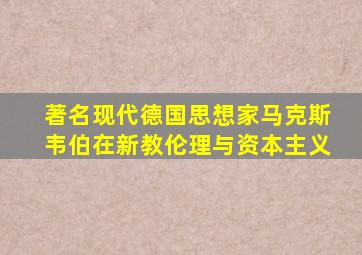 著名现代德国思想家马克斯韦伯在新教伦理与资本主义