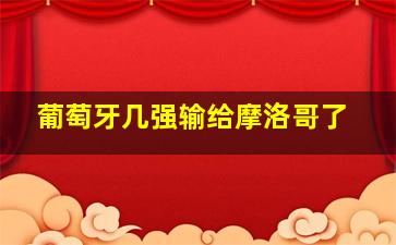 葡萄牙几强输给摩洛哥了