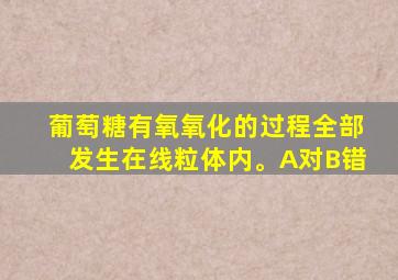 葡萄糖有氧氧化的过程全部发生在线粒体内。A对B错