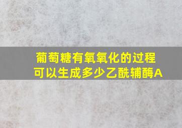 葡萄糖有氧氧化的过程可以生成多少乙酰辅酶A