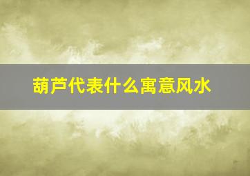 葫芦代表什么寓意风水