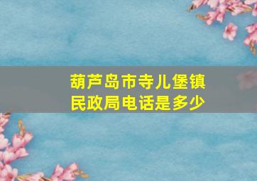 葫芦岛市寺儿堡镇民政局电话是多少