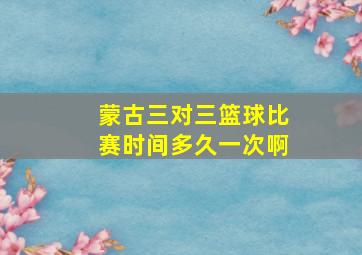 蒙古三对三篮球比赛时间多久一次啊