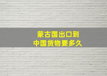 蒙古国出口到中国货物要多久