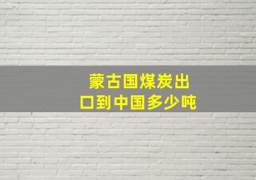 蒙古国煤炭出口到中国多少吨