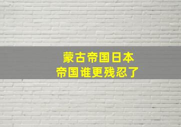 蒙古帝国日本帝国谁更残忍了