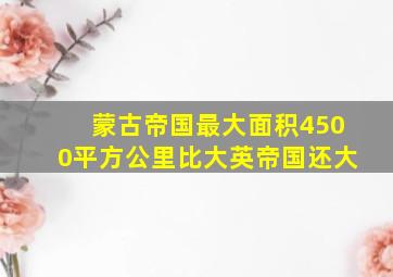 蒙古帝国最大面积4500平方公里比大英帝国还大