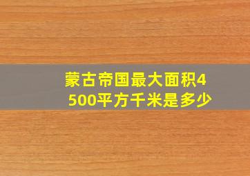 蒙古帝国最大面积4500平方千米是多少