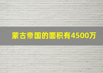 蒙古帝国的面积有4500万