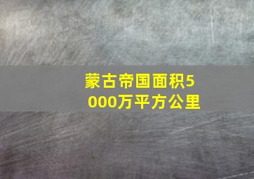 蒙古帝国面积5000万平方公里