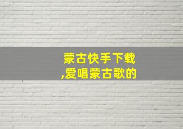 蒙古快手下载,爱唱蒙古歌的