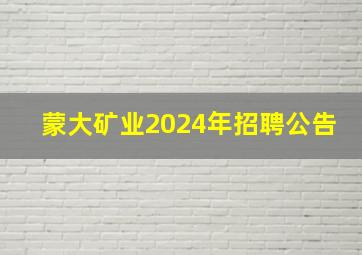 蒙大矿业2024年招聘公告