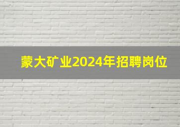 蒙大矿业2024年招聘岗位