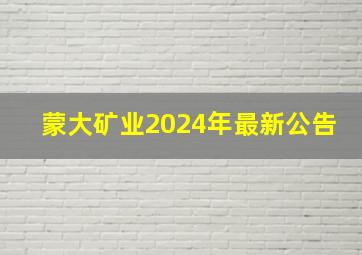 蒙大矿业2024年最新公告