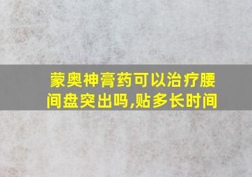 蒙奥神膏药可以治疗腰间盘突出吗,贴多长时间