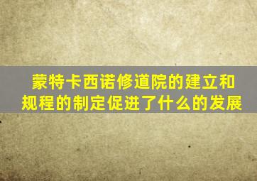 蒙特卡西诺修道院的建立和规程的制定促进了什么的发展