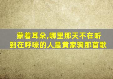 蒙着耳朵,哪里那天不在听到在呼嚎的人是黄家驹那首歌