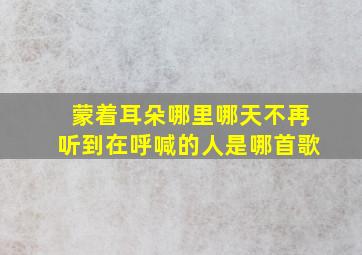 蒙着耳朵哪里哪天不再听到在呼喊的人是哪首歌