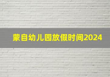 蒙自幼儿园放假时间2024