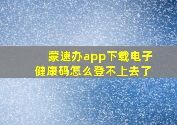 蒙速办app下载电子健康码怎么登不上去了