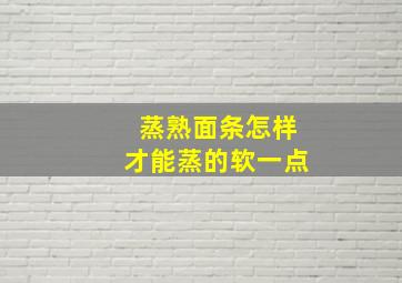 蒸熟面条怎样才能蒸的软一点