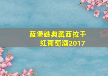 蓝堡礁典藏西拉干红葡萄酒2017