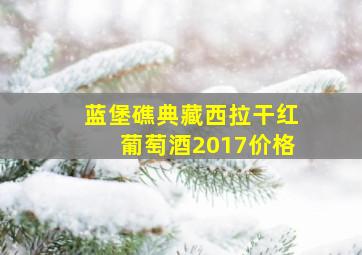 蓝堡礁典藏西拉干红葡萄酒2017价格