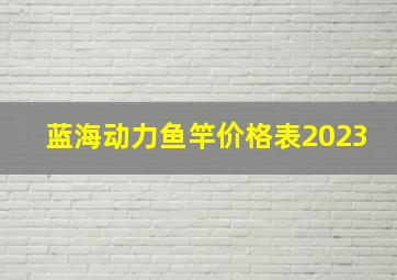 蓝海动力鱼竿价格表2023