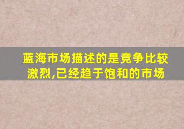 蓝海市场描述的是竞争比较激烈,已经趋于饱和的市场