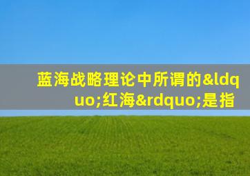 蓝海战略理论中所谓的“红海”是指