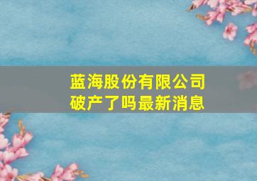 蓝海股份有限公司破产了吗最新消息