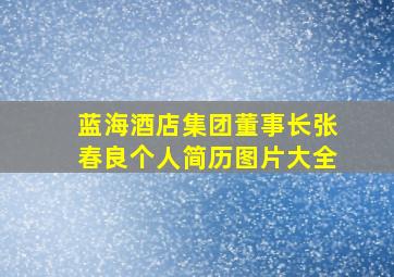 蓝海酒店集团董事长张春良个人简历图片大全