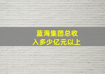 蓝海集团总收入多少亿元以上