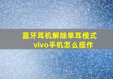 蓝牙耳机解除单耳模式vivo手机怎么操作