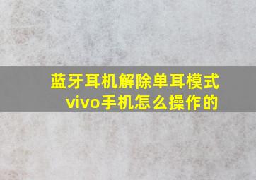 蓝牙耳机解除单耳模式vivo手机怎么操作的