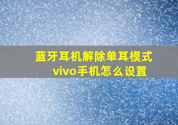 蓝牙耳机解除单耳模式vivo手机怎么设置