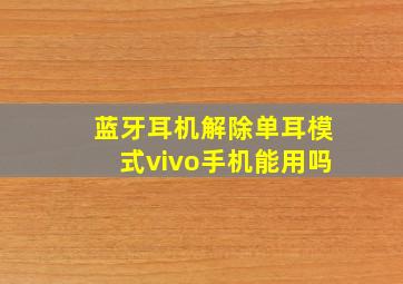 蓝牙耳机解除单耳模式vivo手机能用吗