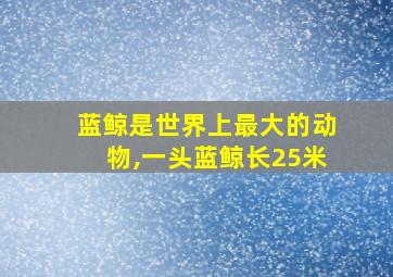 蓝鲸是世界上最大的动物,一头蓝鲸长25米