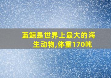 蓝鲸是世界上最大的海生动物,体重170吨