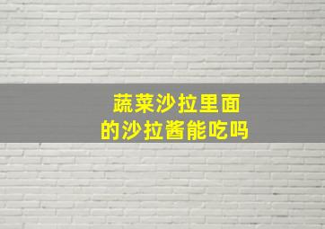 蔬菜沙拉里面的沙拉酱能吃吗