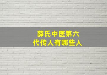 薛氏中医第六代传人有哪些人