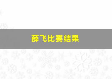 薛飞比赛结果