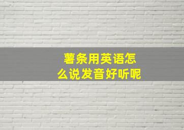 薯条用英语怎么说发音好听呢