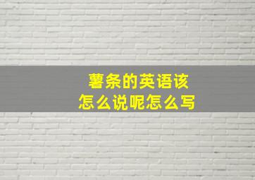 薯条的英语该怎么说呢怎么写