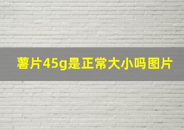 薯片45g是正常大小吗图片