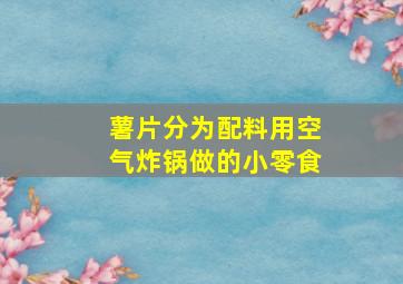 薯片分为配料用空气炸锅做的小零食