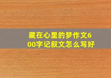 藏在心里的梦作文600字记叙文怎么写好