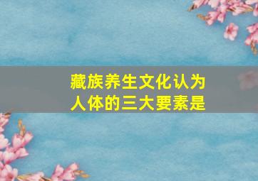 藏族养生文化认为人体的三大要素是