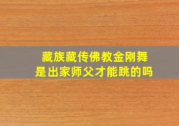 藏族藏传佛教金刚舞是出家师父才能跳的吗